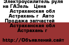 Электроусилитель руля на ГАЗель › Цена ­ 25 500 - Астраханская обл., Астрахань г. Авто » Продажа запчастей   . Астраханская обл.,Астрахань г.